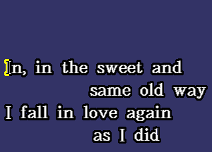 En, in the sweet and
same old way

I fall in love again
as I did