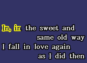 mu, m the sweet and

same old way

I fall in love again
as I did then