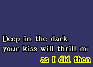 Deep in the dark
your kiss Will thrill III!
as E m