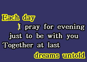 m
II pray for evening
just to be With you
Together at last

dreams