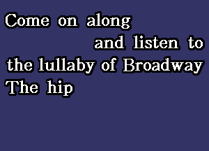 Come on along
and listen to
the lullaby of Broadway

The hip