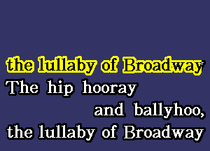 mmwmr

The hip hooray
and ballyhoo,
the lullaby of Broadway