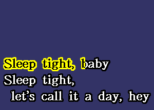 W 913313) ?oaby

Sleep tight,
leffs call it a day, hey