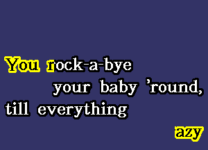 m Eock-a-bye

your baby ,round,
till everything

W