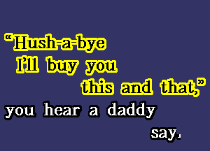 mmmmm

wig 5131i! Ema
you hear a daddy
say.