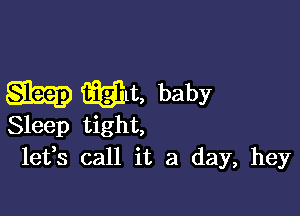 mg) Mm, baby

Sleep tight,
let,s call it a day, hey