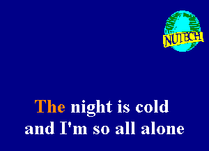 The night is cold
and I'm so all alone