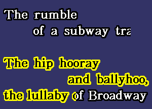 The rumble
of a subway trz

marma-

M
m W (of Broadway