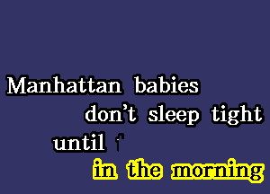 Manhattan babies
don,t sleep tight
until

mmml