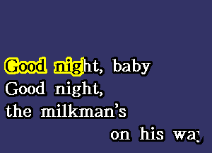 M mt, baby

Good night,
the milkman,s
on his waj