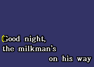 (Good night,
the milkman,s
on his way