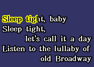 SEED wit, baby

Sleep tight,

lefs call it a day
Listen to the lullaby of
old Broadway