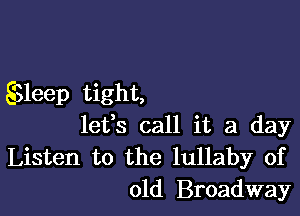 SSIeep tight,

lefs call it a day
Listen to the lullaby of
old Broadway