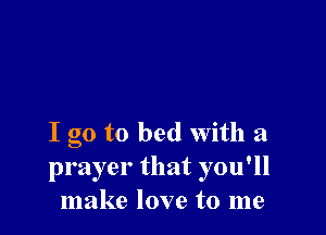 I go to bed with a
prayer that you'll
make love to me