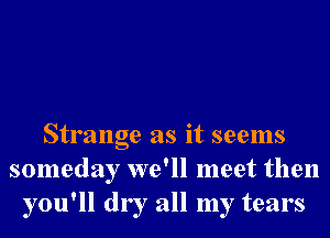 Strange as it seems
someday we'll meet then
you'll dry all my tears