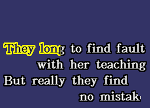 m mg to find fault

With her teaching
But really they find
no mistak-