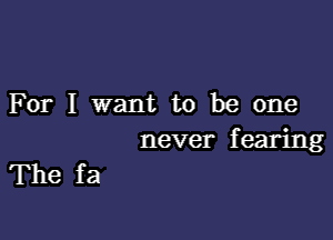 For I want to be one

never fearing

The fa