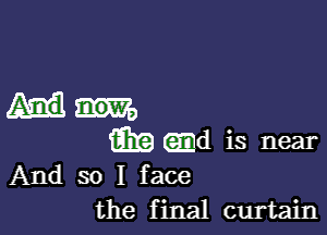 (EB (931d is near
And so I face

the f inal curtain