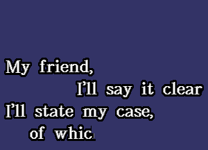 My f riend,

1,11 say it clear
111 state my case,
of whic