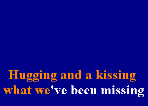 Hugging and a kissng
What we've been missing