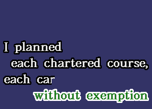 I planned
each chartered course,
each car