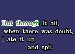 it all,

when there was doubt,
I ate it up
and SpiL