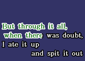 mmgm,

m m was doubt,

I ate it up
and spit it out