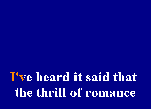 I've heard it said that
the thrill of romance