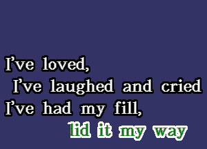 Fve loved,

Fve laughed and cried
Fve had my fill,

lmww