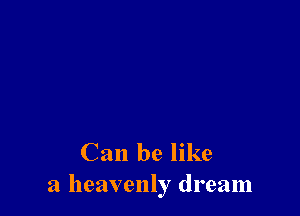 Can be like
a heavenly dream