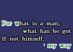 What is a man,

what has he got
If not himself,

'WW