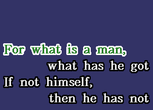 m LE) 8 am
What has he got
If not himself,

then he has not