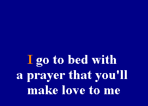 I go to bed with
a prayer that you'll
make love to me