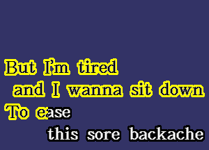 Him.

E-II-efom
heme

this sore backache