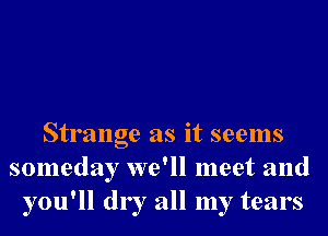 Strange as it seems
someday we'll meet and
you'll dry all my tears