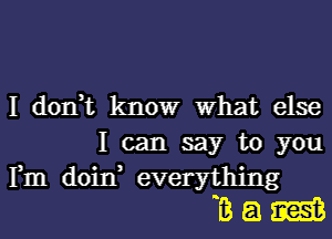 I don,t know What else
I can say to you

Fm doin everything
3 E! m