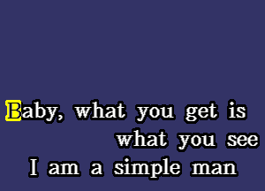 Baby, What you get is
What you see
I am a simple man