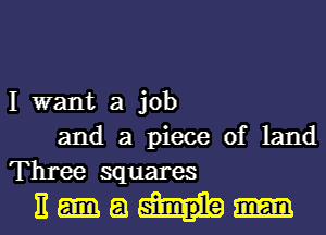 I want a job
and a piece of land
Three squares

Ema