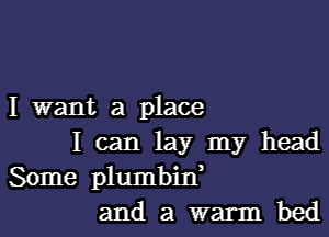 I want a place

I can lay my head
Some plumbitf
and a warm Md