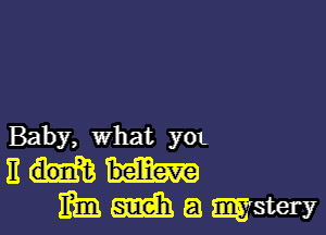 Baby, what ya
11
mm amih a mystery