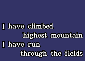 II have climbed

highest mountain
I have run

through the f ields