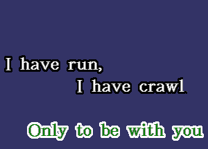 I have run,
I have crawl

mmwm