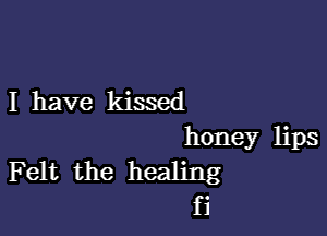 I have kissed

honey lips
Felt the healing
fi