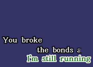 .YOu broke

the bonds 5

mmm