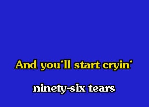 And you'll start cryin'

ninety-six tears