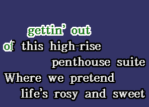 Wad

eff this high-rise

penthouse suite
Where we pretend
life,s rosy and sweet