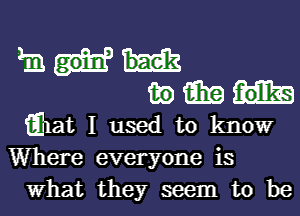 1m
in win
iEhat I used to know
Where everyone is

What they seem to be