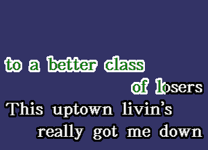 in a dime
G)? ibsers
This uptown livin,s
really got me down