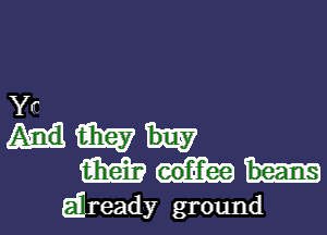 HEW buy
beans

Eilready ground I