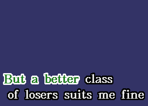 a class

of losers suits me fine